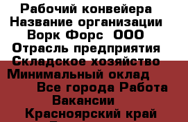 Рабочий конвейера › Название организации ­ Ворк Форс, ООО › Отрасль предприятия ­ Складское хозяйство › Минимальный оклад ­ 27 000 - Все города Работа » Вакансии   . Красноярский край,Бородино г.